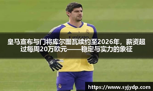 皇马宣布与门将库尔图瓦续约至2026年，薪资超过每周20万欧元——稳定与实力的象征